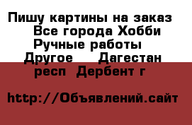  Пишу картины на заказ.  - Все города Хобби. Ручные работы » Другое   . Дагестан респ.,Дербент г.